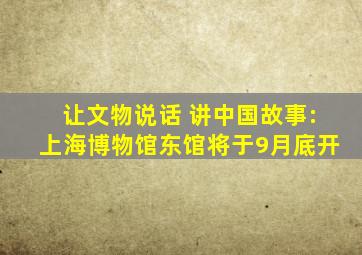 让文物说话 讲中国故事:上海博物馆东馆将于9月底开